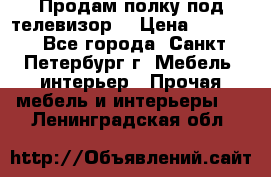 Продам полку под телевизор  › Цена ­ 2 000 - Все города, Санкт-Петербург г. Мебель, интерьер » Прочая мебель и интерьеры   . Ленинградская обл.